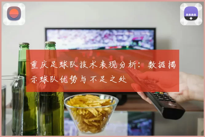 重庆足球队技术表现分析：数据揭示球队优势与不足之处