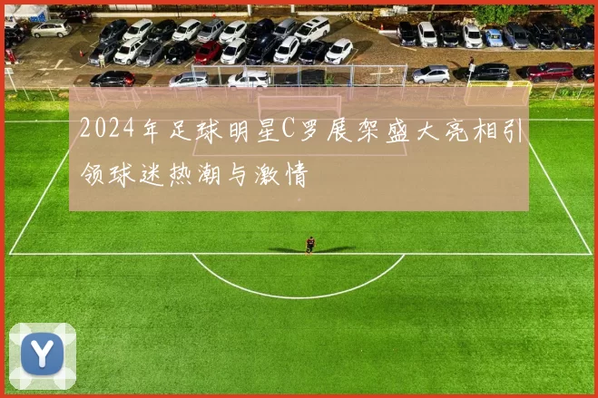2024年足球明星C罗展架盛大亮相引领球迷热潮与激情