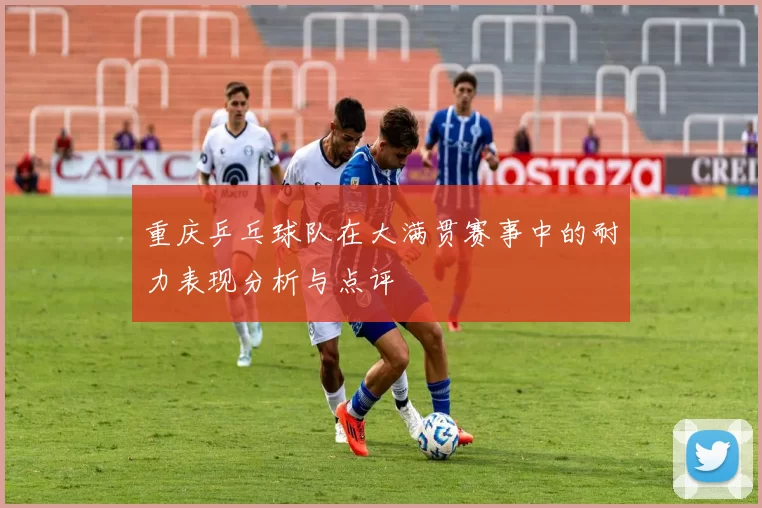 重庆乒乓球队在大满贯赛事中的耐力表现分析与点评