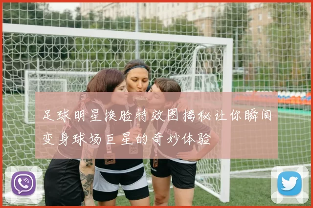 足球明星换脸特效图揭秘让你瞬间变身球场巨星的奇妙体验