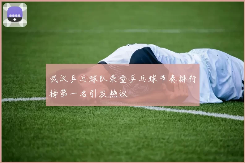 武汉乒乓球队荣登乒乓球节奏排行榜第一名引发热议