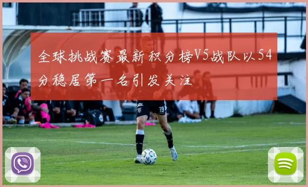全球挑战赛最新积分榜V5战队以54分稳居第一名引发关注