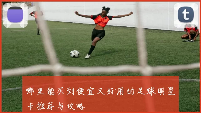 哪里能买到便宜又好用的足球明星卡推荐与攻略