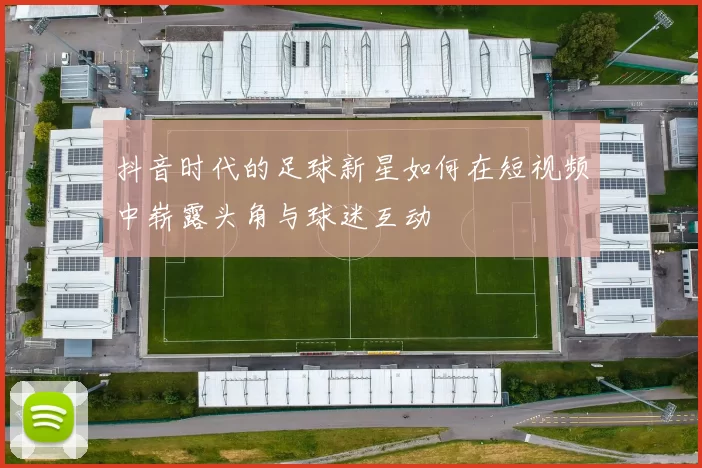 抖音时代的足球新星如何在短视频中崭露头角与球迷互动