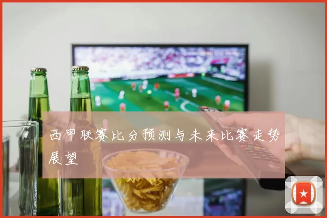 西甲联赛比分预测与未来比赛走势展望