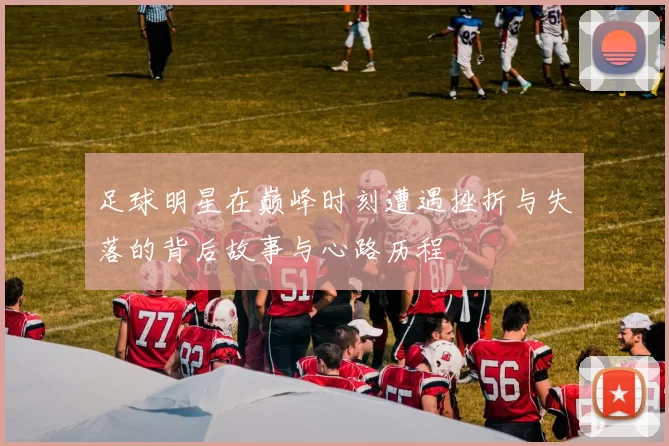 足球明星在巅峰时刻遭遇挫折与失落的背后故事与心路历程