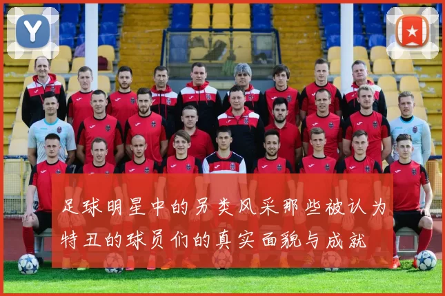 足球明星中的另类风采那些被认为特丑的球员们的真实面貌与成就