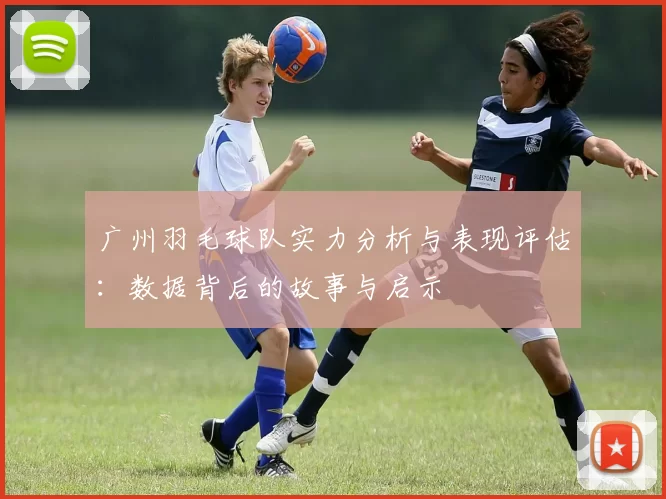广州羽毛球队实力分析与表现评估：数据背后的故事与启示