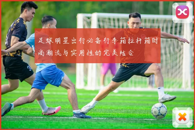 足球明星出行必备行李箱拉杆箱时尚潮流与实用性的完美结合